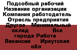 Подсобный рабочий › Название организации ­ Компания-работодатель › Отрасль предприятия ­ Другое › Минимальный оклад ­ 15 000 - Все города Работа » Вакансии   . Иркутская обл.